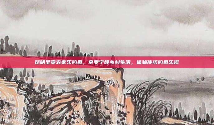 昆明呈贡农家乐钓鱼，享受宁静乡村生活，体验传统钓鱼乐趣