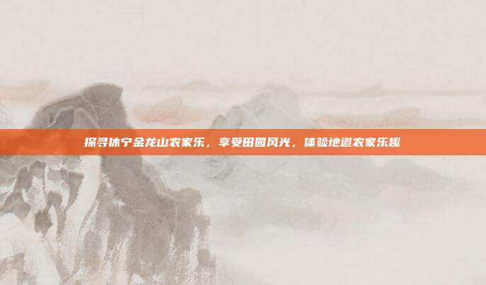 探寻休宁金龙山农家乐，享受田园风光，体验地道农家乐趣