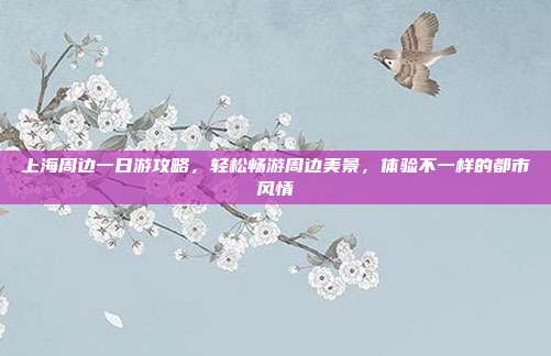 上海周边一日游攻略，轻松畅游周边美景，体验不一样的都市风情