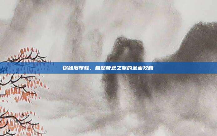 探秘瀑布林，自然奇观之旅的全面攻略
