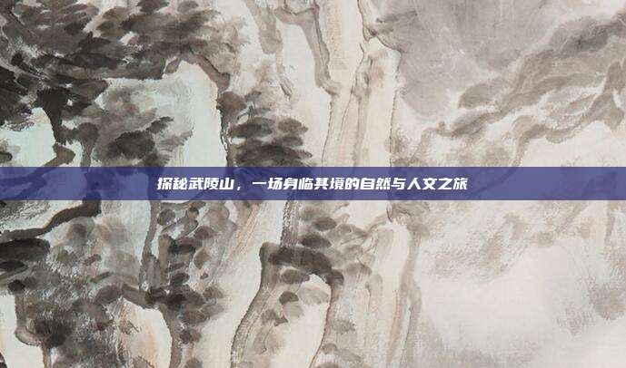 探秘武陵山，一场身临其境的自然与人文之旅