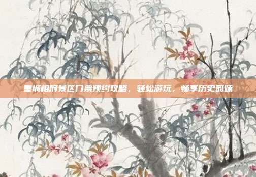 皇城相府景区门票预约攻略，轻松游玩，畅享历史韵味