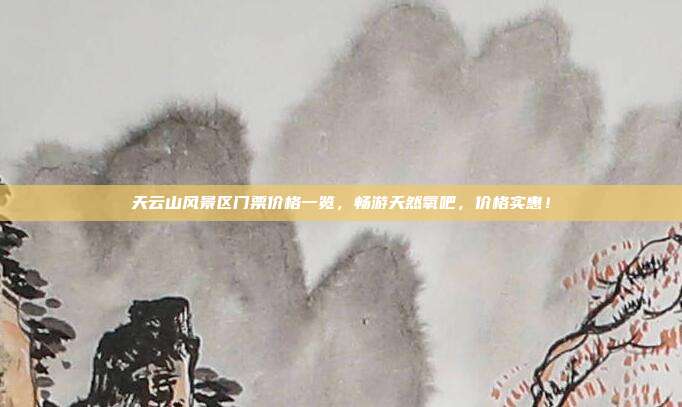 天云山风景区门票价格一览，畅游天然氧吧，价格实惠！