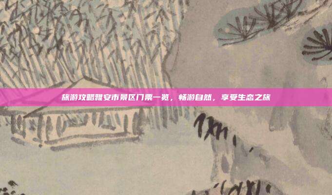 旅游攻略雅安市景区门票一览，畅游自然，享受生态之旅