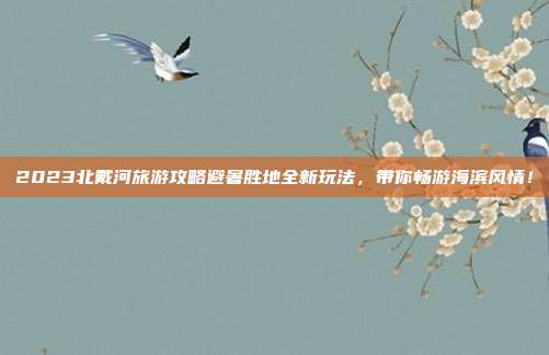 2023北戴河旅游攻略避暑胜地全新玩法，带你畅游海滨风情！