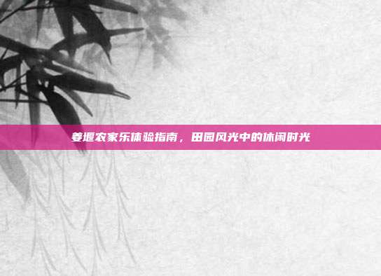 姜堰农家乐体验指南，田园风光中的休闲时光