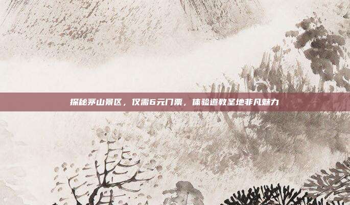 探秘茅山景区，仅需6元门票，体验道教圣地非凡魅力