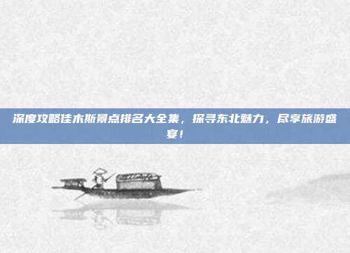 深度攻略佳木斯景点排名大全集，探寻东北魅力，尽享旅游盛宴！