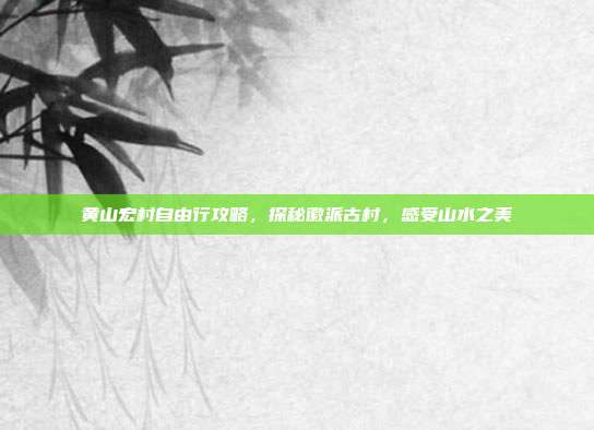 黄山宏村自由行攻略，探秘徽派古村，感受山水之美