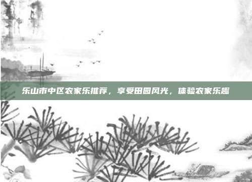 乐山市中区农家乐推荐，享受田园风光，体验农家乐趣