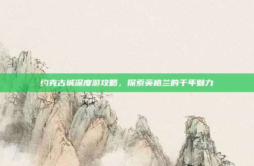 约克古城深度游攻略，探索英格兰的千年魅力