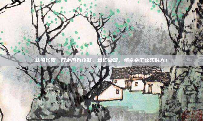 珠海长隆一日游团购攻略，省钱游玩，畅享亲子欢乐时光！