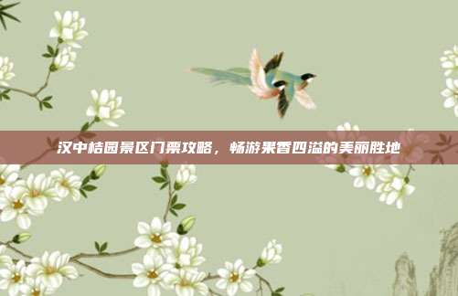 汉中桔园景区门票攻略，畅游果香四溢的美丽胜地