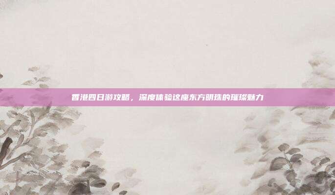 香港四日游攻略，深度体验这座东方明珠的璀璨魅力