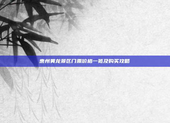 惠州黄龙景区门票价格一览及购买攻略