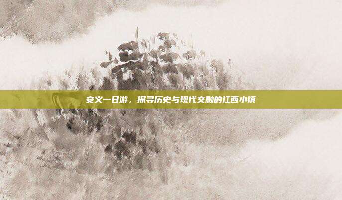 安义一日游，探寻历史与现代交融的江西小镇