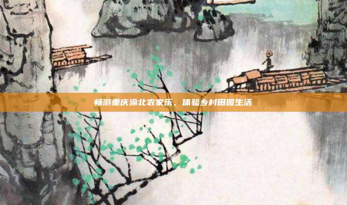 畅游重庆渝北农家乐，体验乡村田园生活