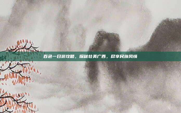 百色一日游攻略，探秘壮美广西，尽享民族风情