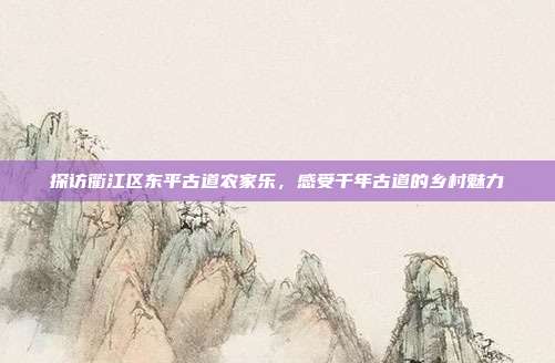 探访衢江区东平古道农家乐，感受千年古道的乡村魅力