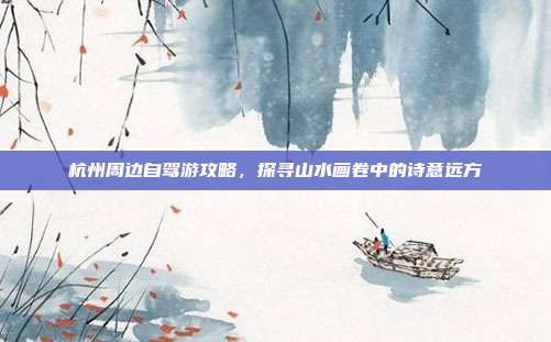 杭州周边自驾游攻略，探寻山水画卷中的诗意远方