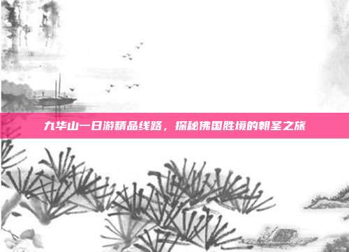 九华山一日游精品线路，探秘佛国胜境的朝圣之旅