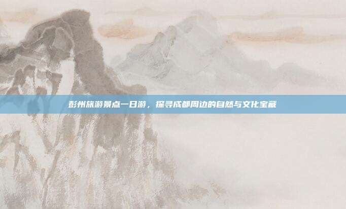 彭州旅游景点一日游，探寻成都周边的自然与文化宝藏