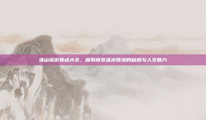 汤山旅游景点大全，探索南京温泉胜地的自然与人文魅力
