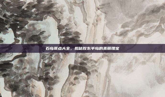 石岛景点大全，揭秘胶东半岛的美丽瑰宝