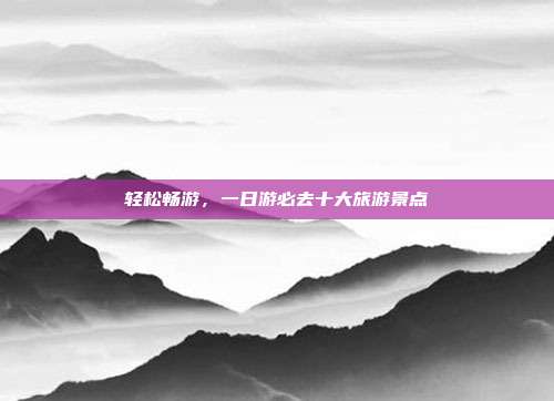 轻松畅游，一日游必去十大旅游景点
