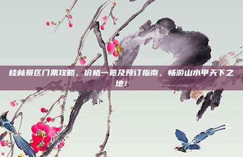 桂林景区门票攻略，价格一览及预订指南，畅游山水甲天下之地！
