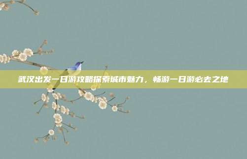 武汉出发一日游攻略探索城市魅力，畅游一日游必去之地