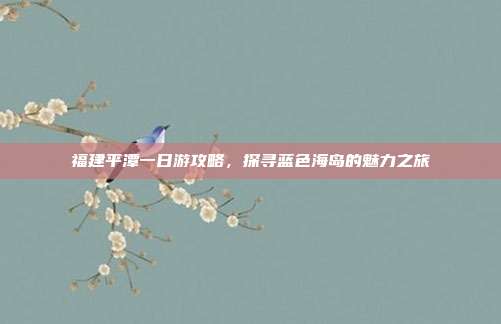 福建平潭一日游攻略，探寻蓝色海岛的魅力之旅