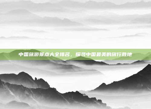 中国旅游景点大全排名，探寻中国最美的旅行胜地