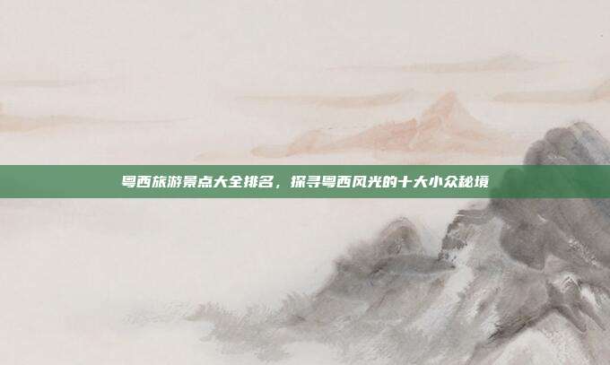 粤西旅游景点大全排名，探寻粤西风光的十大小众秘境