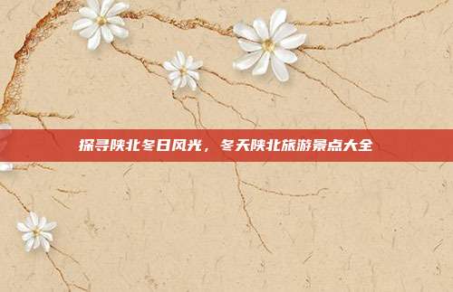 探寻陕北冬日风光，冬天陕北旅游景点大全