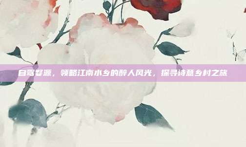 自驾婺源，领略江南水乡的醉人风光，探寻诗意乡村之旅