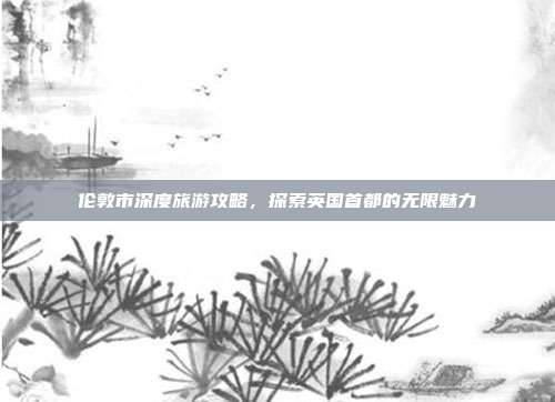 伦敦市深度旅游攻略，探索英国首都的无限魅力