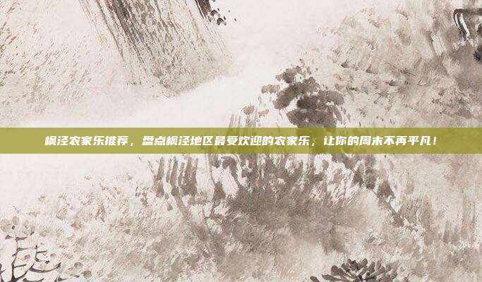 枫泾农家乐推荐，盘点枫泾地区最受欢迎的农家乐，让你的周末不再平凡！