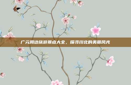 广元周边旅游景点大全，探寻川北的美丽风光