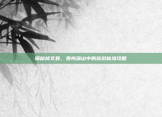 探秘修文县，贵州深山中的旅游秘境攻略