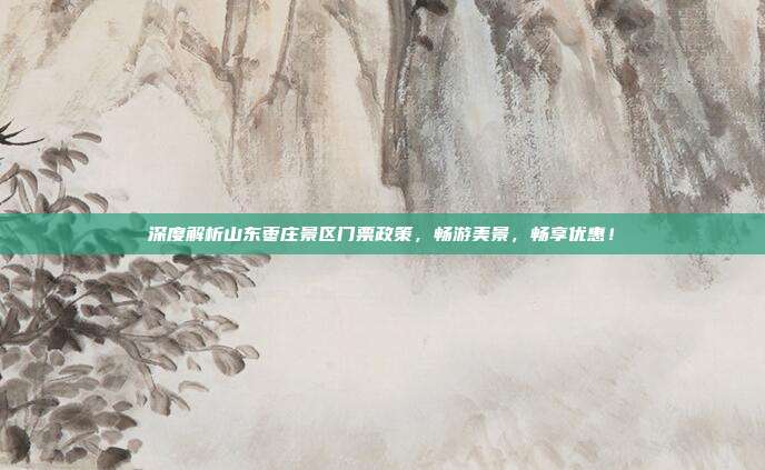 深度解析山东枣庄景区门票政策，畅游美景，畅享优惠！