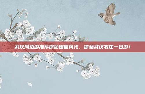 武汉周边游推荐探秘田园风光，体验武汉农庄一日游！