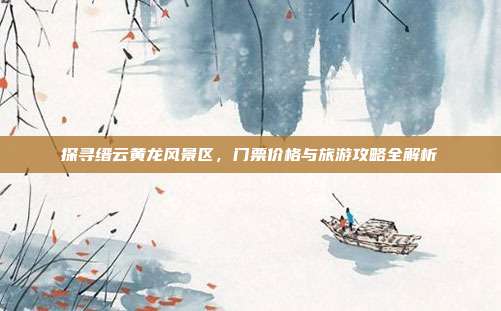 探寻缙云黄龙风景区，门票价格与旅游攻略全解析
