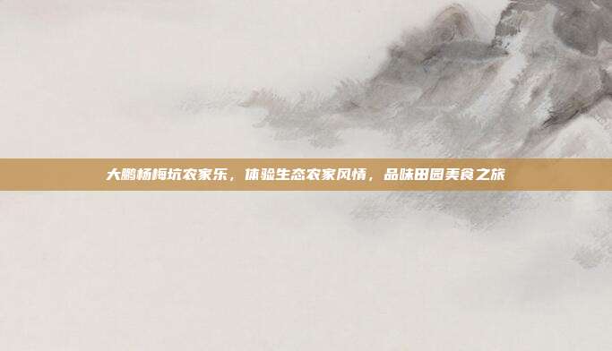 大鹏杨梅坑农家乐，体验生态农家风情，品味田园美食之旅