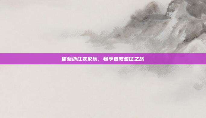 体验浙江农家乐，畅享包吃包住之旅