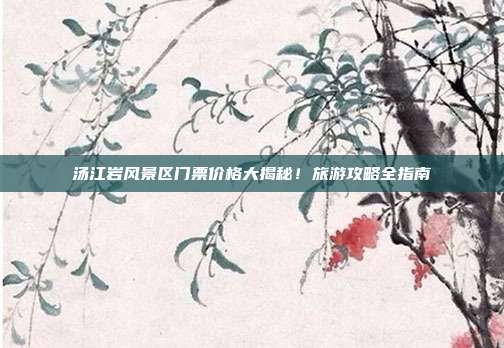 汤江岩风景区门票价格大揭秘！旅游攻略全指南