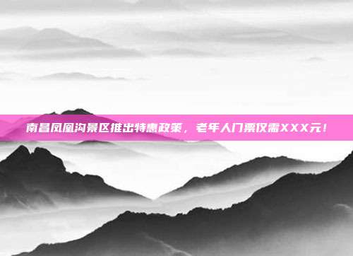 南昌凤凰沟景区推出特惠政策，老年人门票仅需XXX元！