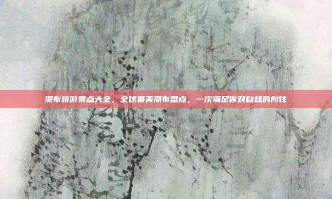 瀑布旅游景点大全，全球最美瀑布盘点，一次满足你对自然的向往