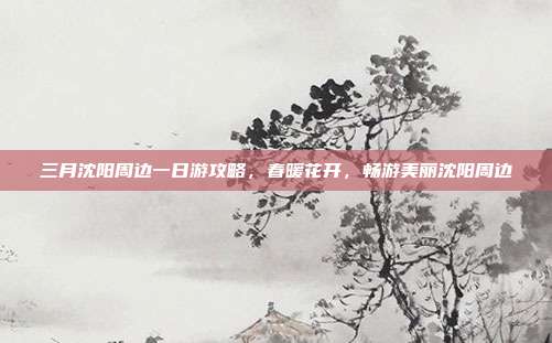 三月沈阳周边一日游攻略，春暖花开，畅游美丽沈阳周边