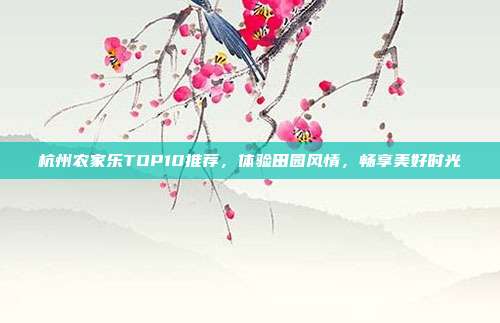 杭州农家乐TOP10推荐，体验田园风情，畅享美好时光
